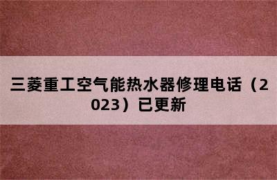 三菱重工空气能热水器修理电话（2023）已更新