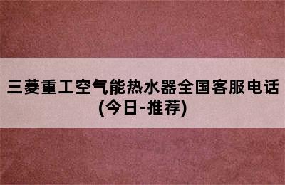 三菱重工空气能热水器全国客服电话(今日-推荐)