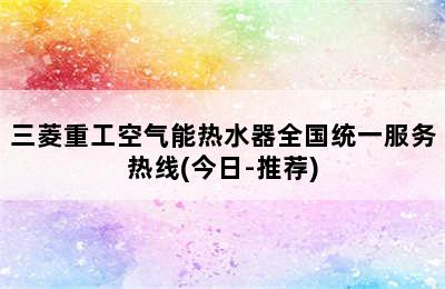 三菱重工空气能热水器全国统一服务热线(今日-推荐)