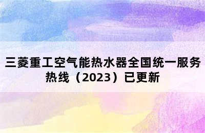 三菱重工空气能热水器全国统一服务热线（2023）已更新