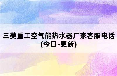 三菱重工空气能热水器厂家客服电话(今日-更新)