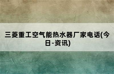 三菱重工空气能热水器厂家电话(今日-资讯)