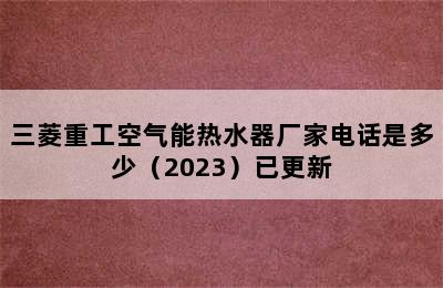 三菱重工空气能热水器厂家电话是多少（2023）已更新