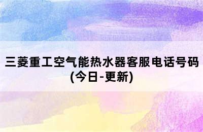 三菱重工空气能热水器客服电话号码(今日-更新)