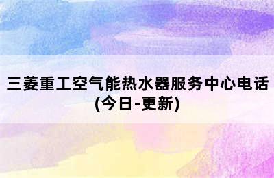 三菱重工空气能热水器服务中心电话(今日-更新)