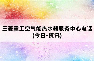 三菱重工空气能热水器服务中心电话(今日-资讯)