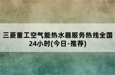 三菱重工空气能热水器服务热线全国24小时(今日-推荐)