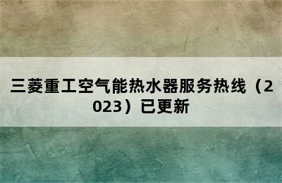 三菱重工空气能热水器服务热线（2023）已更新