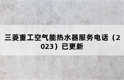 三菱重工空气能热水器服务电话（2023）已更新