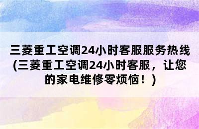 三菱重工空调24小时客服服务热线(三菱重工空调24小时客服，让您的家电维修零烦恼！)