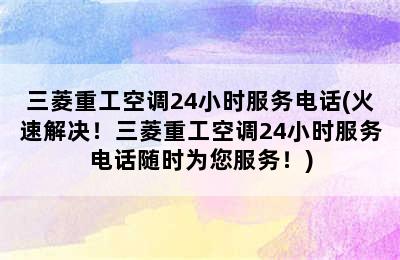 三菱重工空调24小时服务电话(火速解决！三菱重工空调24小时服务电话随时为您服务！)