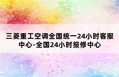 三菱重工空调全国统一24小时客服中心-全国24小时报修中心