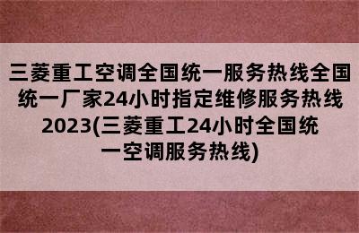 三菱重工空调全国统一服务热线全国统一厂家24小时指定维修服务热线2023(三菱重工24小时全国统一空调服务热线)