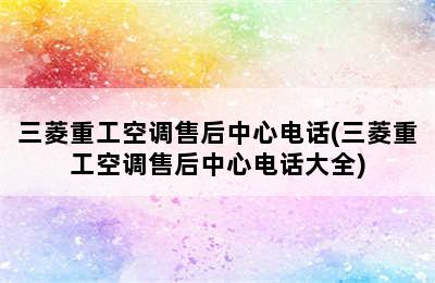 三菱重工空调售后中心电话(三菱重工空调售后中心电话大全)