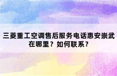 三菱重工空调售后服务电话惠安崇武在哪里？如何联系？