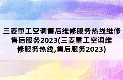 三菱重工空调售后维修服务热线维修售后服务2023(三菱重工空调维修服务热线,售后服务2023)