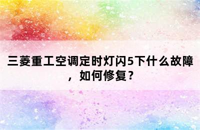 三菱重工空调定时灯闪5下什么故障，如何修复？