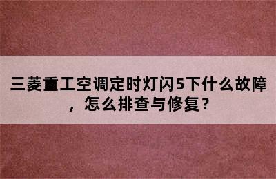 三菱重工空调定时灯闪5下什么故障，怎么排查与修复？