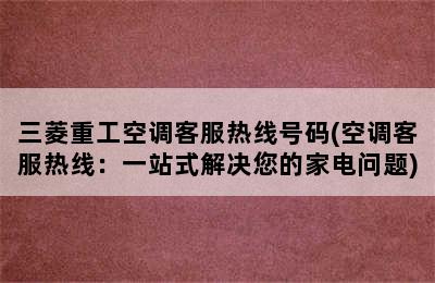 三菱重工空调客服热线号码(空调客服热线：一站式解决您的家电问题)