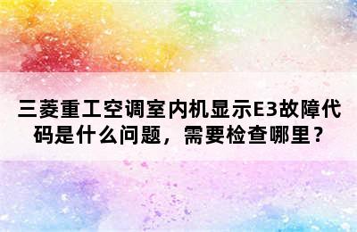 三菱重工空调室内机显示E3故障代码是什么问题，需要检查哪里？