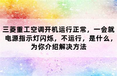 三菱重工空调开机运行正常，一会就电源指示灯闪烁，不运行，是什么，为你介绍解决方法