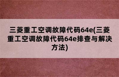 三菱重工空调故障代码64e(三菱重工空调故障代码64e排查与解决方法)