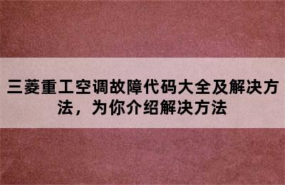 三菱重工空调故障代码大全及解决方法，为你介绍解决方法