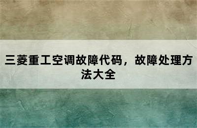 三菱重工空调故障代码，故障处理方法大全