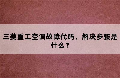 三菱重工空调故障代码，解决步骤是什么？