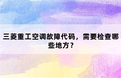 三菱重工空调故障代码，需要检查哪些地方？