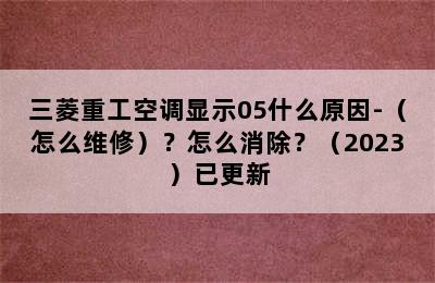 三菱重工空调显示05什么原因-（怎么维修）？怎么消除？（2023）已更新