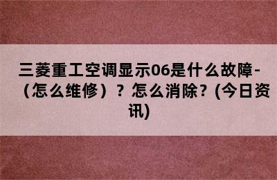 三菱重工空调显示06是什么故障-（怎么维修）？怎么消除？(今日资讯)