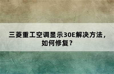 三菱重工空调显示30E解决方法，如何修复？