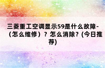 三菱重工空调显示59是什么故障-（怎么维修）？怎么消除？(今日推荐)