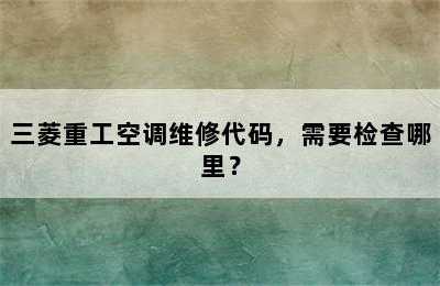 三菱重工空调维修代码，需要检查哪里？