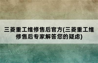 三菱重工维修售后官方(三菱重工维修售后专家解答您的疑虑)