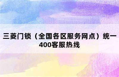 三菱门锁（全国各区服务网点）统一400客服热线