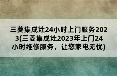 三菱集成灶24小时上门服务2023(三菱集成灶2023年上门24小时维修服务，让您家电无忧)