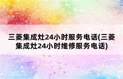 三菱集成灶24小时服务电话(三菱集成灶24小时维修服务电话)