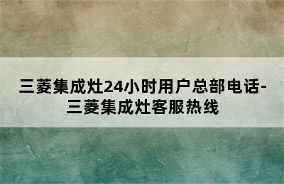 三菱集成灶24小时用户总部电话-三菱集成灶客服热线