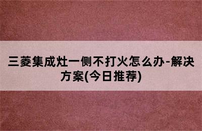 三菱集成灶一侧不打火怎么办-解决方案(今日推荐)