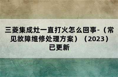 三菱集成灶一直打火怎么回事-（常见故障维修处理方案）（2023）已更新