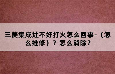 三菱集成灶不好打火怎么回事-（怎么维修）？怎么消除？