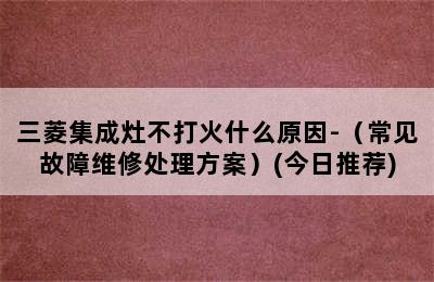 三菱集成灶不打火什么原因-（常见故障维修处理方案）(今日推荐)