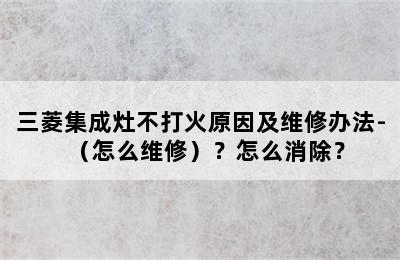 三菱集成灶不打火原因及维修办法-（怎么维修）？怎么消除？