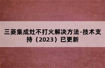 三菱集成灶不打火解决方法-技术支持（2023）已更新