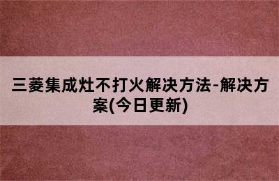 三菱集成灶不打火解决方法-解决方案(今日更新)