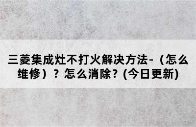 三菱集成灶不打火解决方法-（怎么维修）？怎么消除？(今日更新)