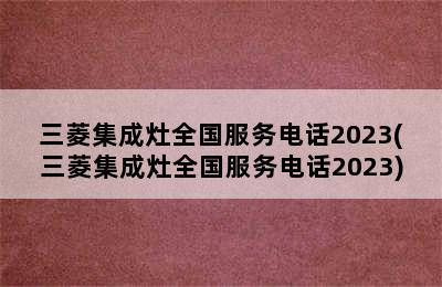 三菱集成灶全国服务电话2023(三菱集成灶全国服务电话2023)