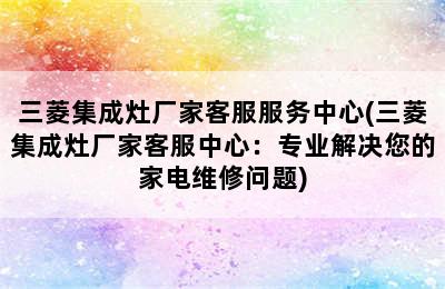 三菱集成灶厂家客服服务中心(三菱集成灶厂家客服中心：专业解决您的家电维修问题)